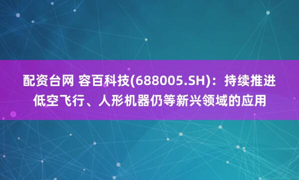 配资台网 容百科技(688005.SH)：持续推进低空飞行、人形机器仍等新兴领域的应用