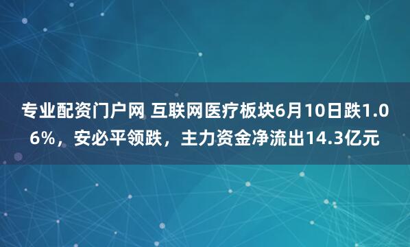 专业配资门户网 互联网医疗板块6月10日跌1.06%，安必平领跌，主力资金净流出14.3亿元