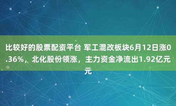 比较好的股票配资平台 军工混改板块6月12日涨0.36%，北化股份领涨，主力资金净流出1.92亿元