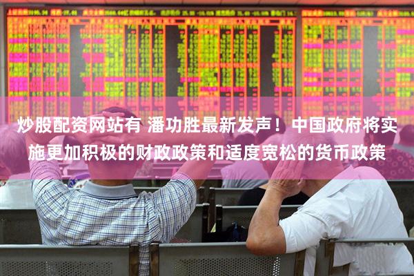 炒股配资网站有 潘功胜最新发声！中国政府将实施更加积极的财政政策和适度宽松的货币政策
