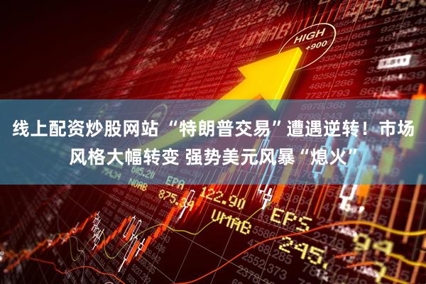 线上配资炒股网站 “特朗普交易”遭遇逆转！市场风格大幅转变 强势美元风暴“熄火”