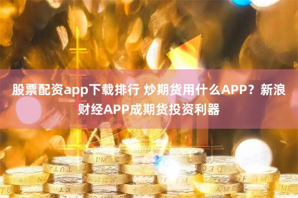 股票配资app下载排行 炒期货用什么APP？新浪财经APP成期货投资利器