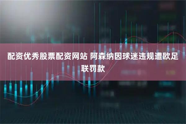 配资优秀股票配资网站 阿森纳因球迷违规遭欧足联罚款