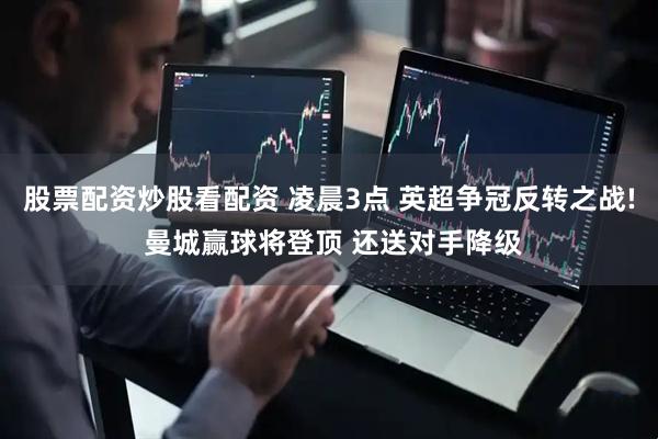 股票配资炒股看配资 凌晨3点 英超争冠反转之战! 曼城赢球将登顶 还送对手降级