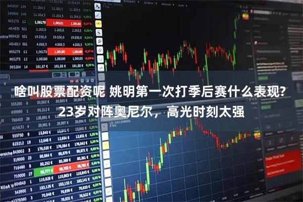 啥叫股票配资呢 姚明第一次打季后赛什么表现? 23岁对阵奥尼尔，高光时刻太强