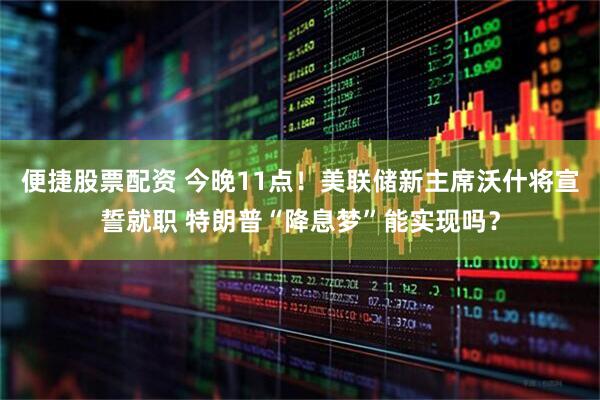 便捷股票配资 今晚11点！美联储新主席沃什将宣誓就职 特朗普“降息梦”能实现吗？