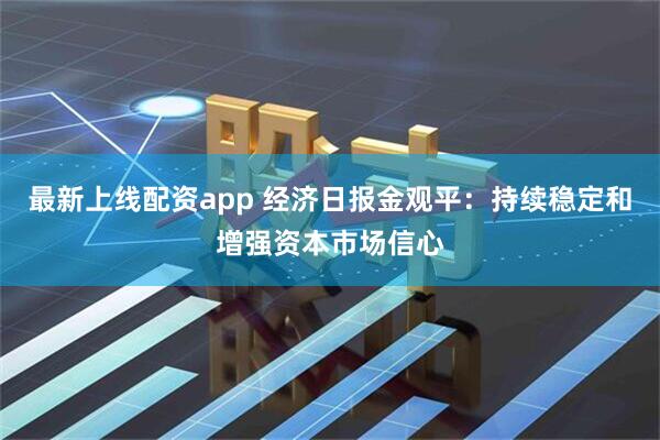 最新上线配资app 经济日报金观平：持续稳定和增强资本市场信心