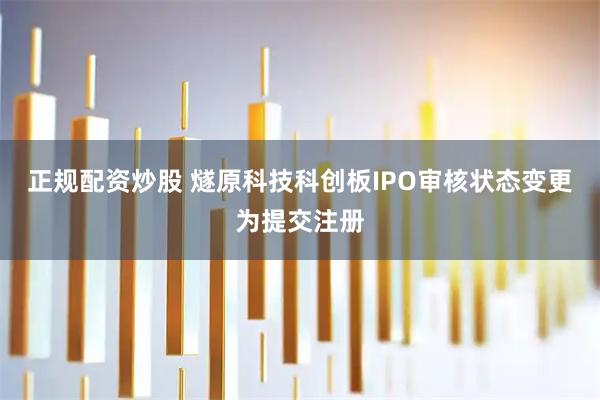 正规配资炒股 燧原科技科创板IPO审核状态变更为提交注册