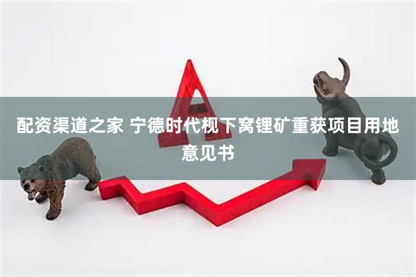 配资渠道之家 宁德时代枧下窝锂矿重获项目用地意见书