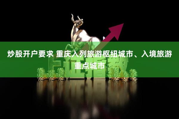 炒股开户要求 重庆入列旅游枢纽城市、入境旅游重点城市