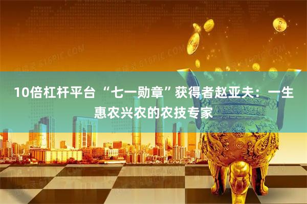 10倍杠杆平台 “七一勋章”获得者赵亚夫：一生惠农兴农的农技专家
