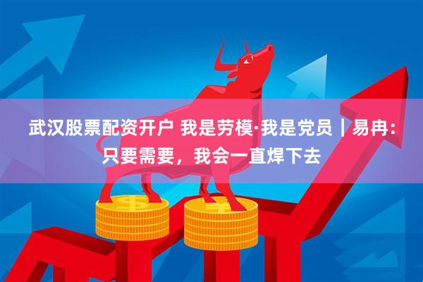 武汉股票配资开户 我是劳模·我是党员｜易冉：只要需要，我会一直焊下去