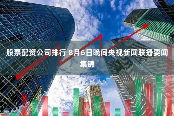 股票配资公司排行 8月6日晚间央视新闻联播要闻集锦